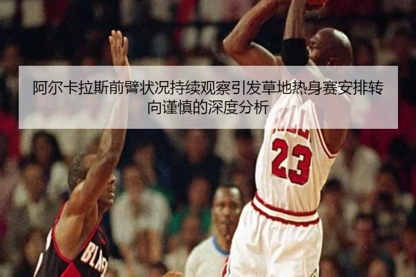 阿尔卡拉斯前臂状况持续观察引发草地热身赛安排转向谨慎的深度分析 - bet365ee