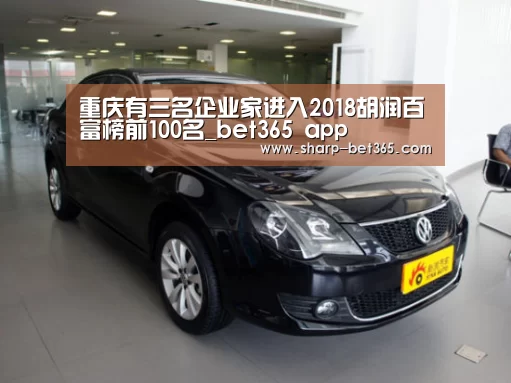重庆有三名企业家进入2018胡润百富榜前100名_bet365 app(图1) bet365 app